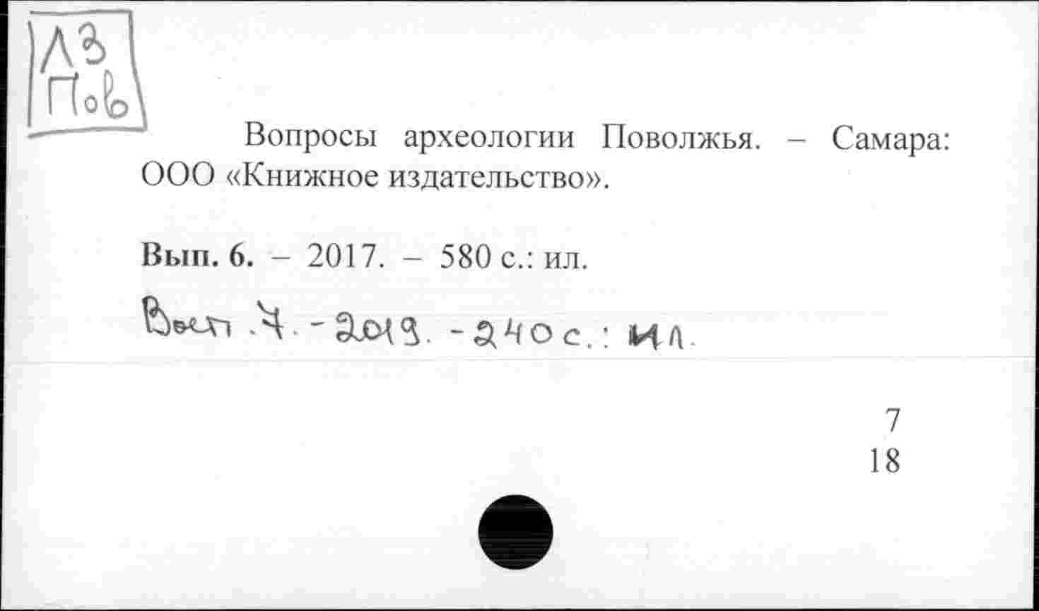 ﻿м I rU
Вопросы археологии Поволжья. - Самара: ООО «Книжное издательство».
Вып. 6. — 2017. — 580 с.: ил.
-Ч -âjCH^. -^МОс.! ИА
7
18